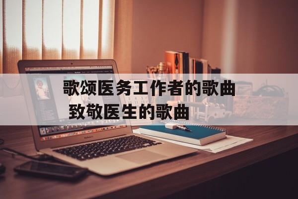 歌颂医务工作者的歌曲 致敬医生的歌曲-第1张图片-