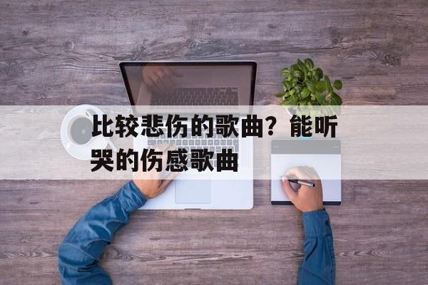 比较悲伤的歌曲？能听哭的伤感歌曲-第1张图片-