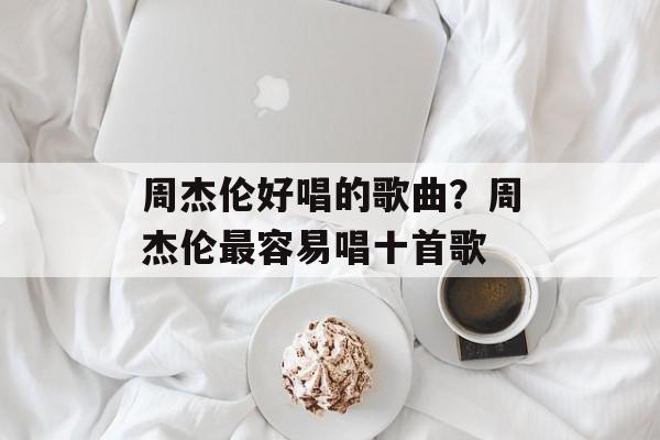 周杰伦好唱的歌曲？周杰伦最容易唱十首歌-第1张图片-