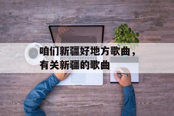 咱们新疆好地方歌曲，有关新疆的歌曲-第1张图片-