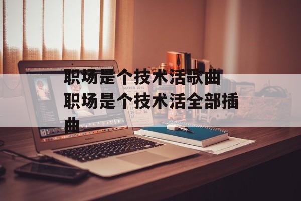 职场是个技术活歌曲 职场是个技术活全部插曲-第1张图片-