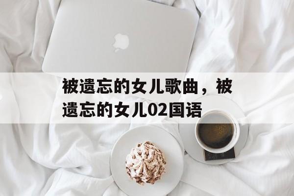 被遗忘的女儿歌曲，被遗忘的女儿02国语-第1张图片-
