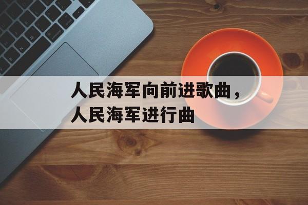 人民海军向前进歌曲，人民海军进行曲-第1张图片-