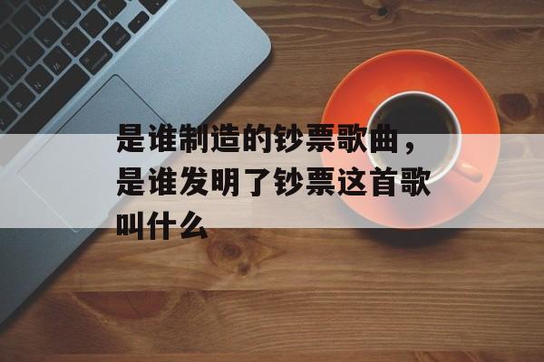 是谁制造的钞票歌曲，是谁发明了钞票这首歌叫什么-第1张图片-