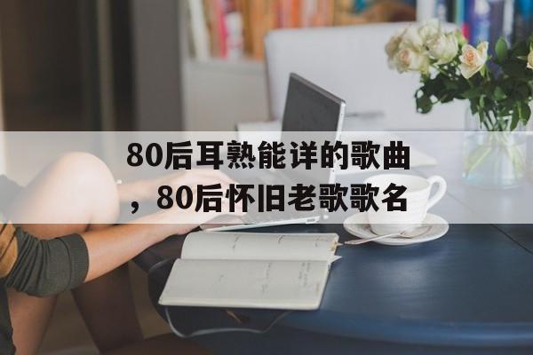 80后耳熟能详的歌曲，80后怀旧老歌歌名-第1张图片-