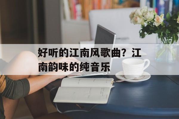 好听的江南风歌曲？江南韵味的纯音乐-第1张图片-