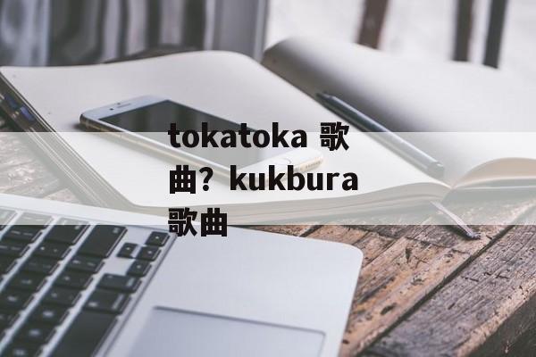 tokatoka 歌曲？kukbura 歌曲-第1张图片-