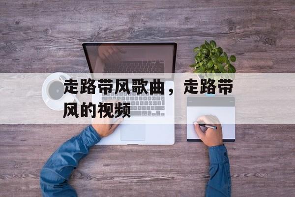 走路带风歌曲，走路带风的视频-第1张图片-