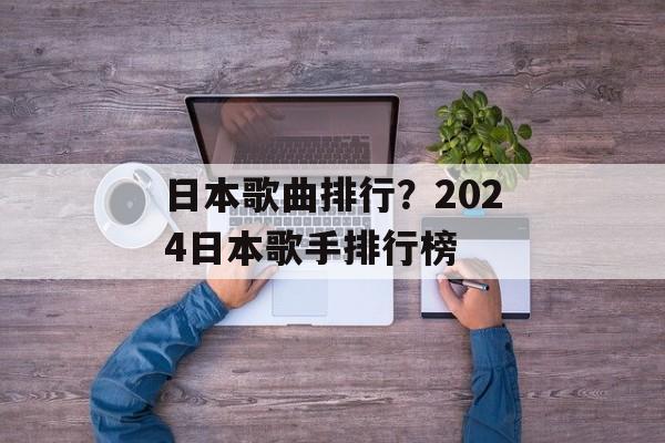 日本歌曲排行？2024日本歌手排行榜-第1张图片-