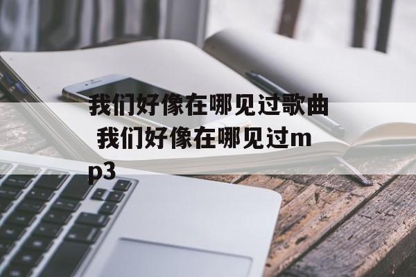 我们好像在哪见过歌曲 我们好像在哪见过mp3-第1张图片-