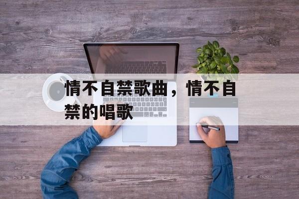 情不自禁歌曲，情不自禁的唱歌-第1张图片-