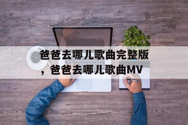爸爸去哪儿歌曲完整版，爸爸去哪儿歌曲MV-第1张图片-