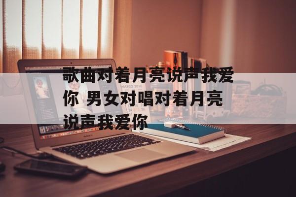 歌曲对着月亮说声我爱你 男女对唱对着月亮说声我爱你-第1张图片-