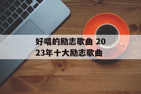 好唱的励志歌曲 2023年十大励志歌曲-第1张图片-