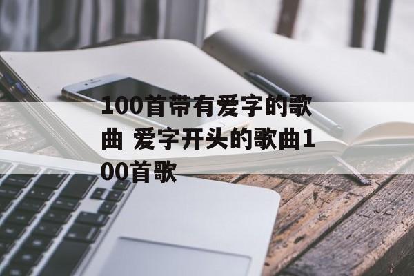 100首带有爱字的歌曲 爱字开头的歌曲100首歌-第1张图片-