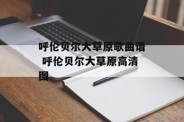 呼伦贝尔大草原歌曲谱 呼伦贝尔大草原高清图-第1张图片-