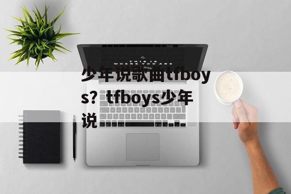 少年说歌曲tfboys？tfboys少年说-第1张图片-