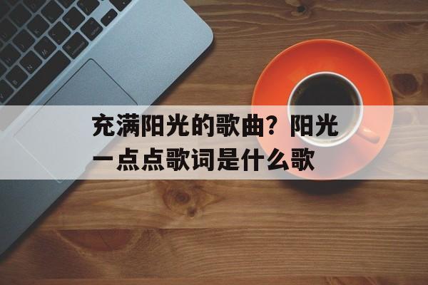 充满阳光的歌曲？阳光一点点歌词是什么歌-第1张图片-