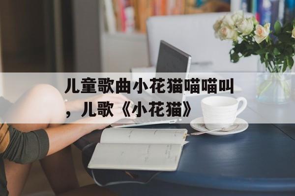 儿童歌曲小花猫喵喵叫，儿歌《小花猫》-第1张图片-
