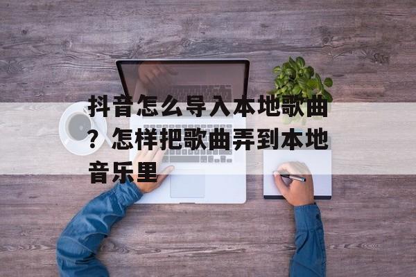 抖音怎么导入本地歌曲？怎样把歌曲弄到本地音乐里-第1张图片-