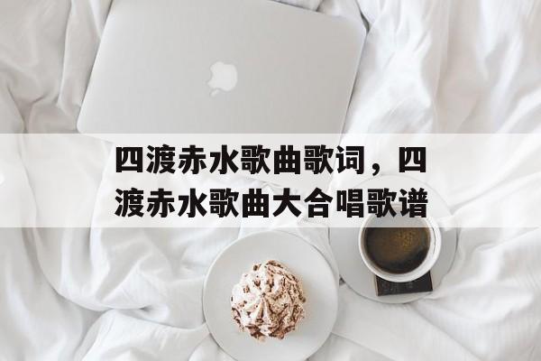 四渡赤水歌曲歌词，四渡赤水歌曲大合唱歌谱-第1张图片-