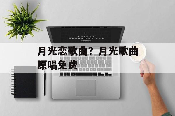 月光恋歌曲？月光歌曲原唱免费-第1张图片-