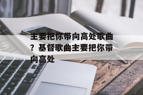 主要把你带向高处歌曲？基督歌曲主要把你带向高处-第1张图片-