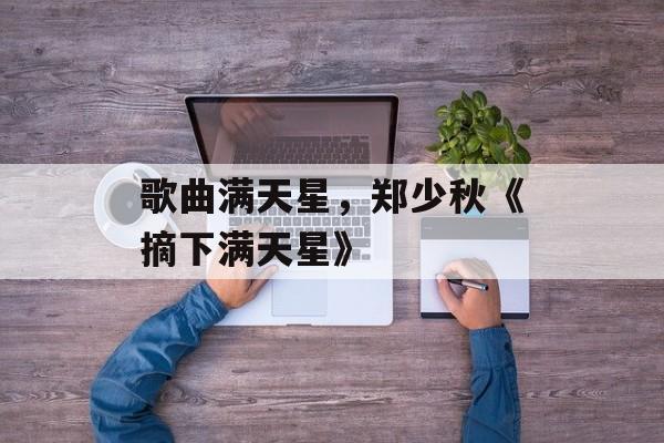 歌曲满天星，郑少秋《摘下满天星》-第1张图片-
