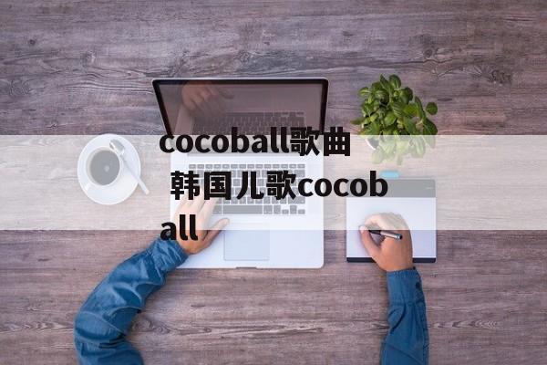 cocoball歌曲 韩国儿歌cocoball-第1张图片-
