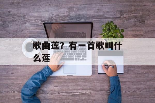 歌曲莲？有一首歌叫什么莲-第1张图片-