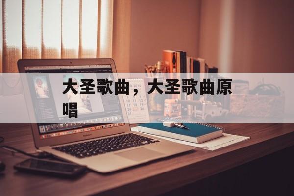 大圣歌曲，大圣歌曲原唱-第1张图片-
