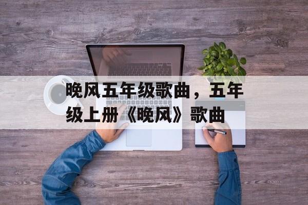 晚风五年级歌曲，五年级上册《晚风》歌曲-第1张图片-