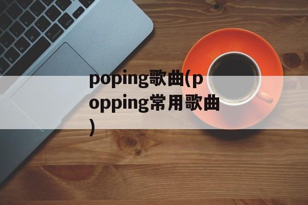 poping歌曲(popping常用歌曲)-第1张图片-