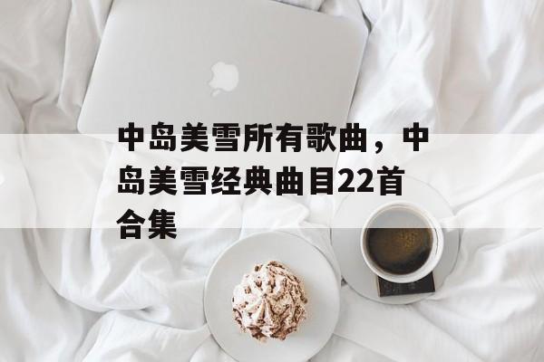 中岛美雪所有歌曲，中岛美雪经典曲目22首合集-第1张图片-