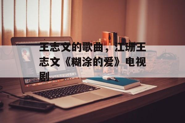 王志文的歌曲，江珊王志文《糊涂的爱》电视剧-第1张图片-