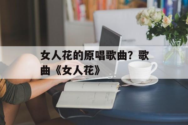 女人花的原唱歌曲？歌曲《女人花》-第1张图片-