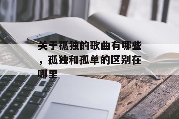 关于孤独的歌曲有哪些，孤独和孤单的区别在哪里-第1张图片-