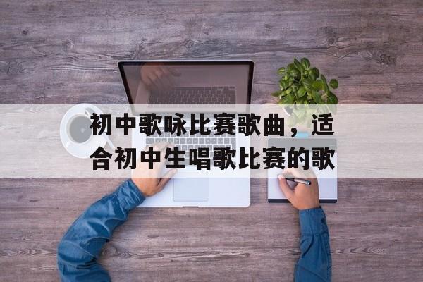 初中歌咏比赛歌曲，适合初中生唱歌比赛的歌-第1张图片-