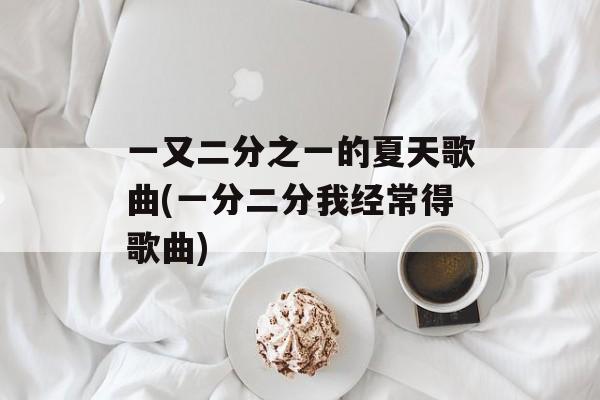 一又二分之一的夏天歌曲(一分二分我经常得歌曲)-第1张图片-
