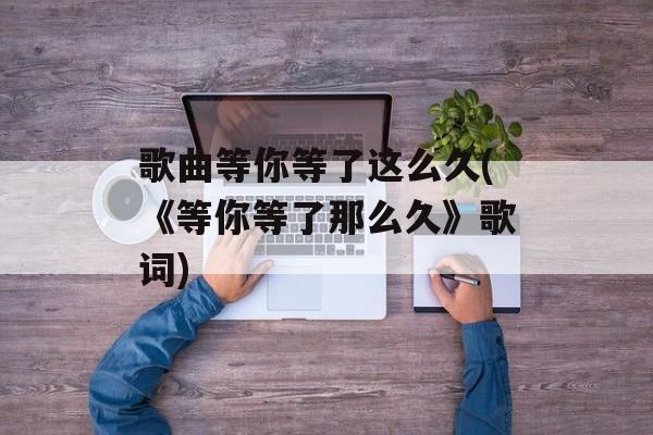 歌曲等你等了这么久(《等你等了那么久》歌词)-第1张图片-