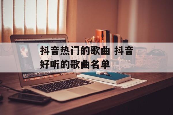抖音热门的歌曲 抖音好听的歌曲名单-第1张图片-