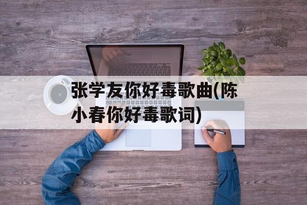 张学友你好毒歌曲(陈小春你好毒歌词)-第1张图片-