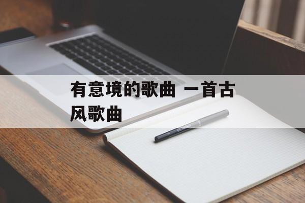 有意境的歌曲 一首古风歌曲-第1张图片-