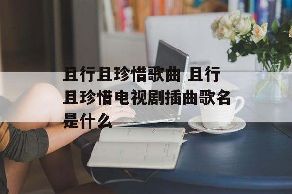 且行且珍惜歌曲 且行且珍惜电视剧插曲歌名是什么-第1张图片-