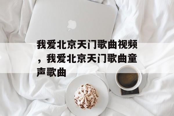 我爱北京天门歌曲视频，我爱北京天门歌曲童声歌曲-第1张图片-