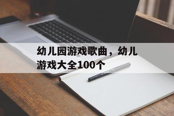 幼儿园游戏歌曲，幼儿游戏大全100个-第1张图片-