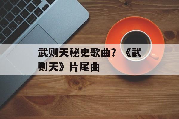 武则天秘史歌曲？《武则天》片尾曲-第1张图片-