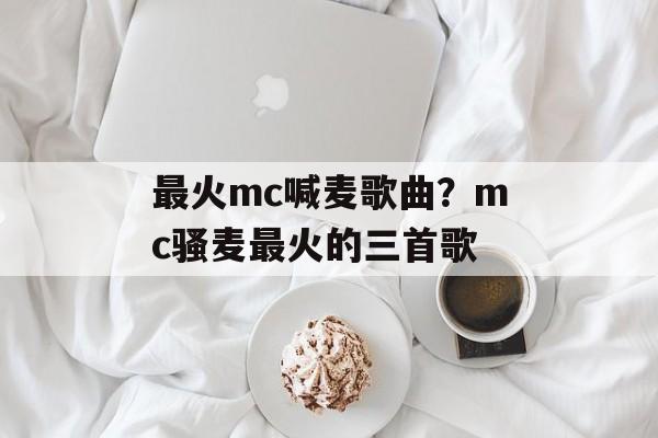 最火mc喊麦歌曲？mc骚麦最火的三首歌-第1张图片-