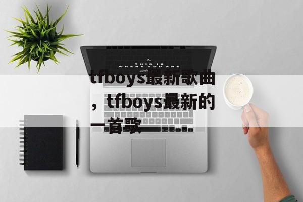 tfboys最新歌曲，tfboys最新的一首歌-第1张图片-