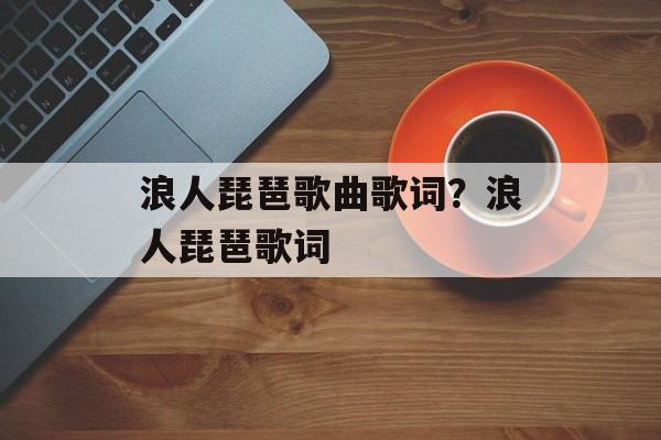 浪人琵琶歌曲歌词？浪人琵琶歌词-第1张图片-